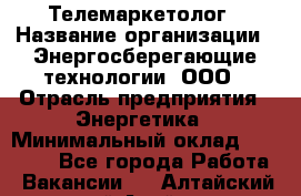 Телемаркетолог › Название организации ­ Энергосберегающие технологии, ООО › Отрасль предприятия ­ Энергетика › Минимальный оклад ­ 23 000 - Все города Работа » Вакансии   . Алтайский край,Алейск г.